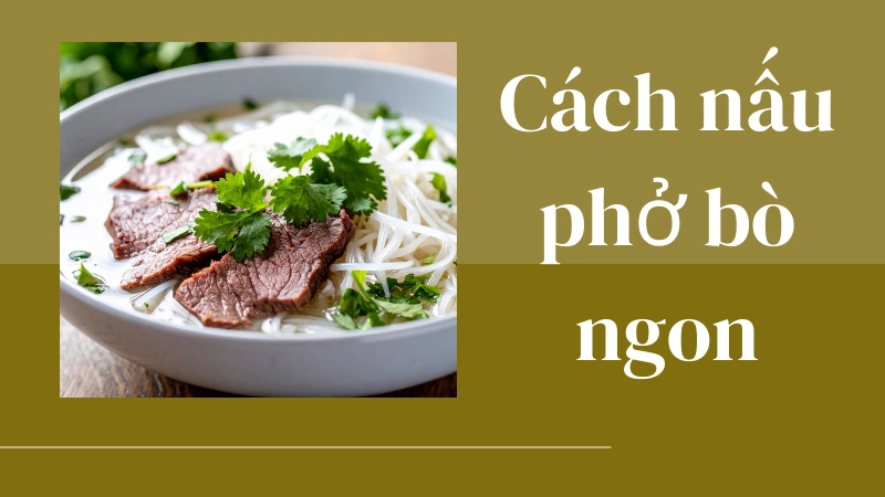  Cách nấu phở bò ngon chuẩn vị quán, nước trong ngọt sâu 