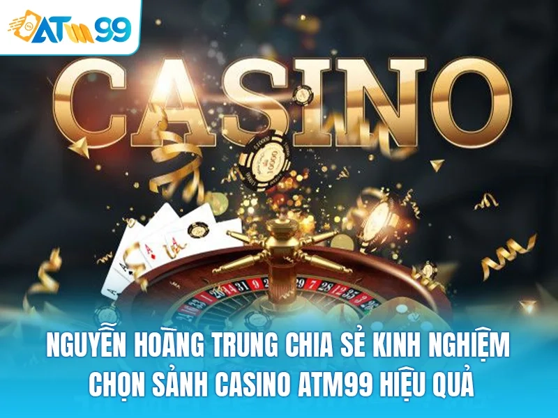  Nguyễn Hoàng Trung Chia Sẻ Kinh Nghiệm Chọn Sảnh Casino ATM99 Hiệu Quả 